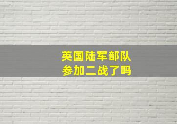 英国陆军部队 参加二战了吗